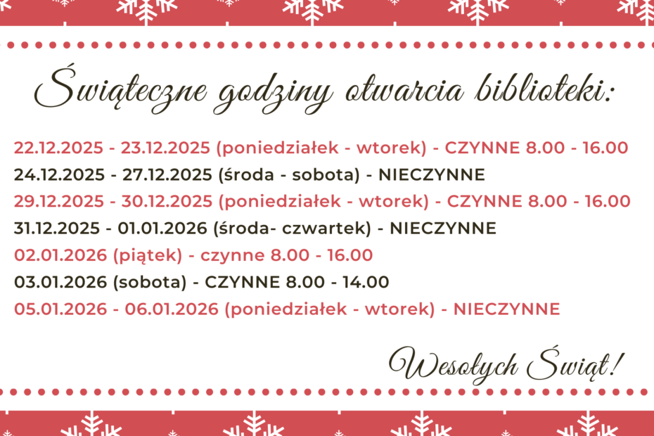 22.12.2025 - 23.12.2025 (poniedziałek - wtorek) - CZYNNE 8.00 - 16.00 24.12.2025 - 27.12.2025 (środa - sobota) - NIECZYNNE 29.12.2025 - 30.12.2025 (poniedziałek - wtorek) - CZYNNE 8.00 - 16.00 31.12.2025 - 01.01.2026 (środa- czwartek) - NIECZYNNE 02.01.2026 (piątek) - czynne 8.00 - 16.00 03.01.2026 (sobota) - CZYNNE 8.00 - 14.00 05.01.2026 - 06.01.2026 (poniedziałek - wtorek) - NIECZYNNE